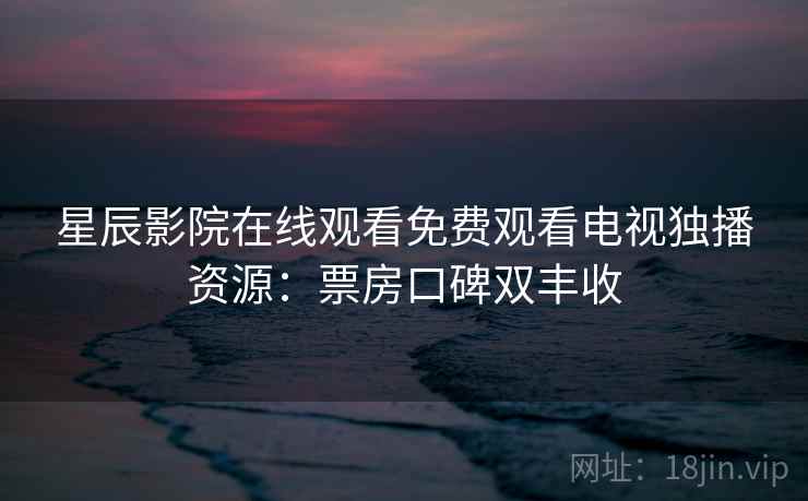 星辰影院在线观看免费观看电视独播资源:票房口碑双丰收 第2张 星辰影院在线观看免费观看电视独播资源:票房口碑双丰收 第2张