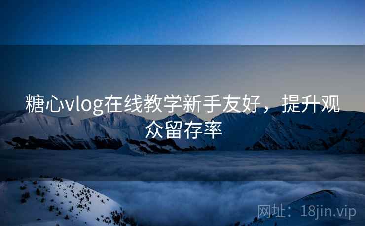糖心vlog在线教学新手友好，提升观众留存率  第1张