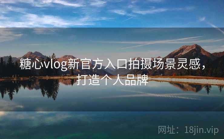 糖心vlog新官方入口拍摄场景灵感，打造个人品牌