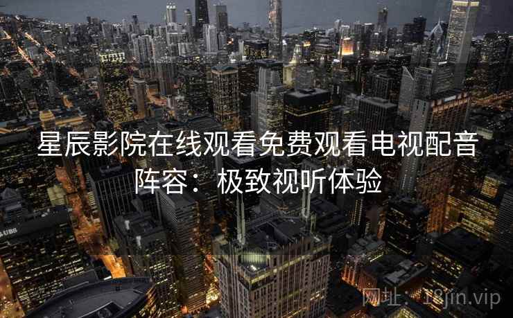 星辰影院在线观看免费观看电视配音阵容:极致视听体验