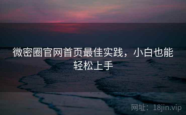 微密圈官网首页最佳实践，小白也能轻松上手