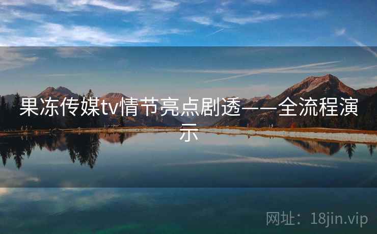 果冻传媒tv情节亮点剧透——全流程演示