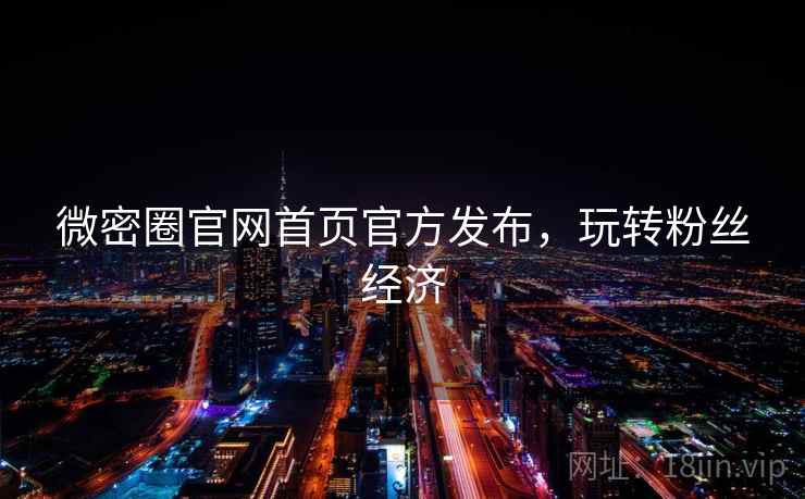 微密圈官网首页官方发布，玩转粉丝经济