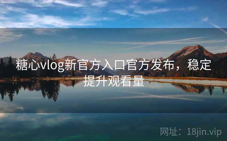 糖心vlog新官方入口官方发布，稳定提升观看量