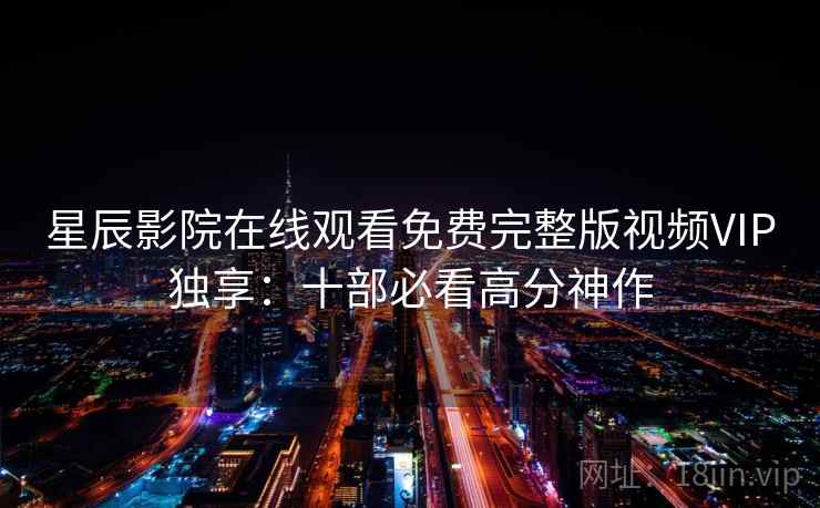 星辰影院在线观看免费完整版视频VIP独享:十部必看高分神作