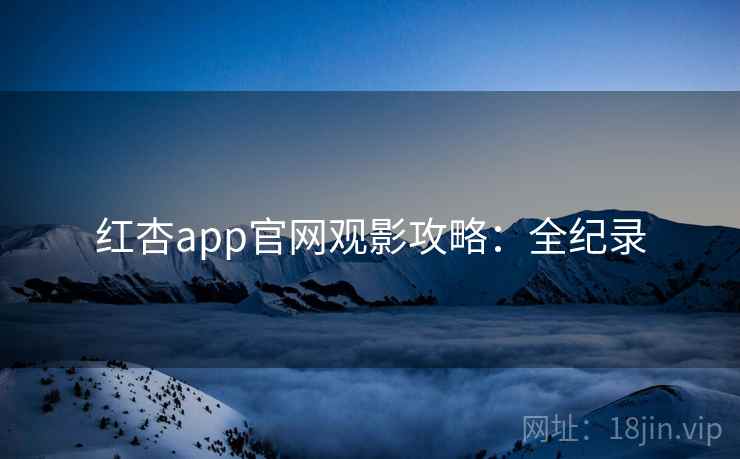 红杏app官网观影攻略：全纪录