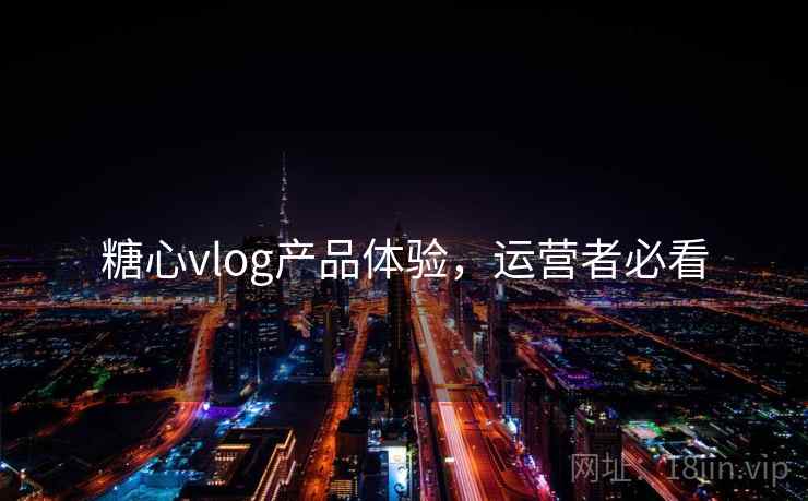糖心vlog产品体验，运营者必看