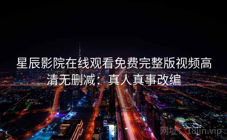 星辰影院在线观看免费完整版视频高清无删减：真人真事改编