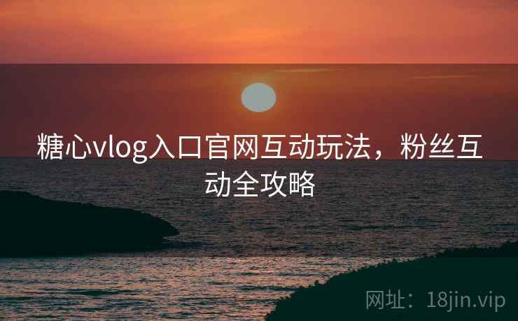 糖心vlog入口官网互动玩法，粉丝互动全攻略