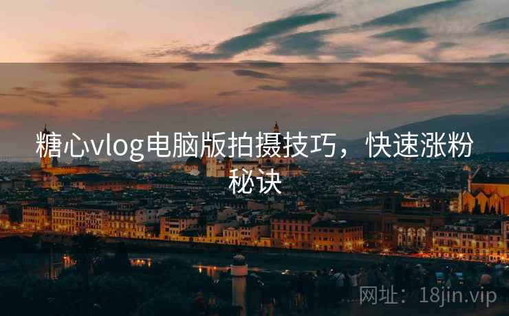 糖心vlog电脑版拍摄技巧,快速涨粉秘诀
