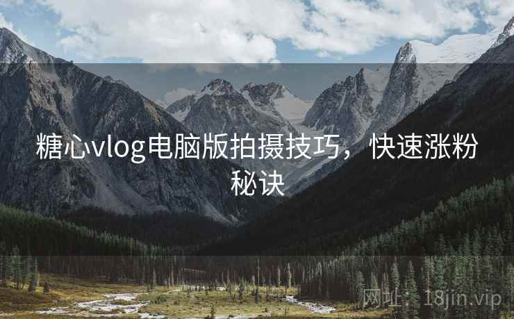 糖心vlog电脑版拍摄技巧,快速涨粉秘诀