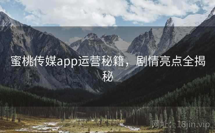蜜桃传媒app运营秘籍，剧情亮点全揭秘