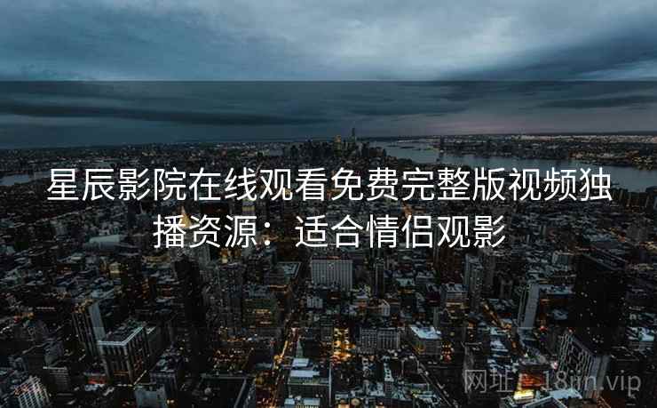星辰影院在线观看免费完整版视频独播资源：适合情侣观影
