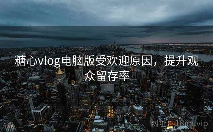 糖心vlog电脑版受欢迎原因,提升观众留存率