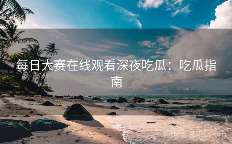 每日大赛在线观看深夜吃瓜：吃瓜指南