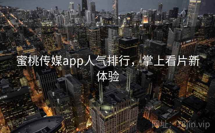 蜜桃传媒app人气排行，掌上看片新体验