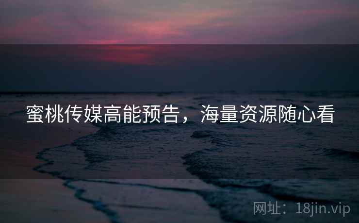 蜜桃传媒高能预告,海量资源随心看