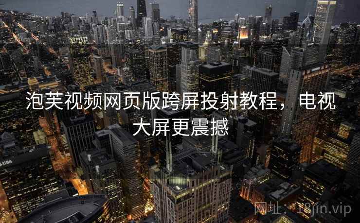 泡芙视频网页版跨屏投射教程，电视大屏更震撼