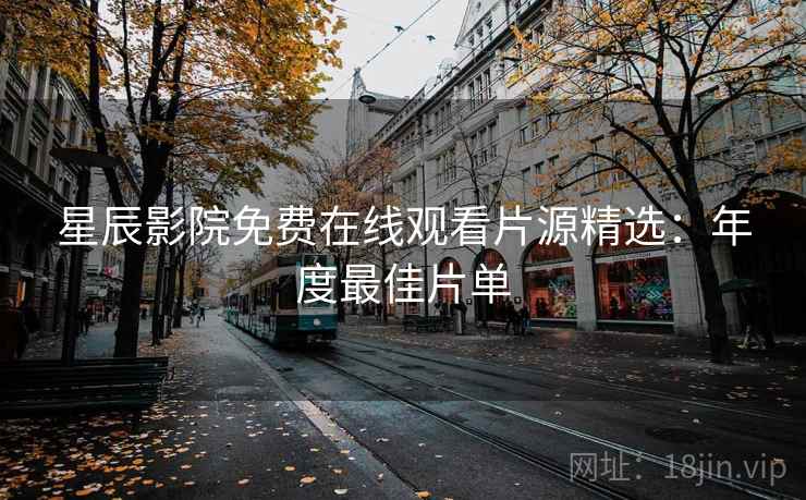 星辰影院免费在线观看片源精选：年度最佳片单