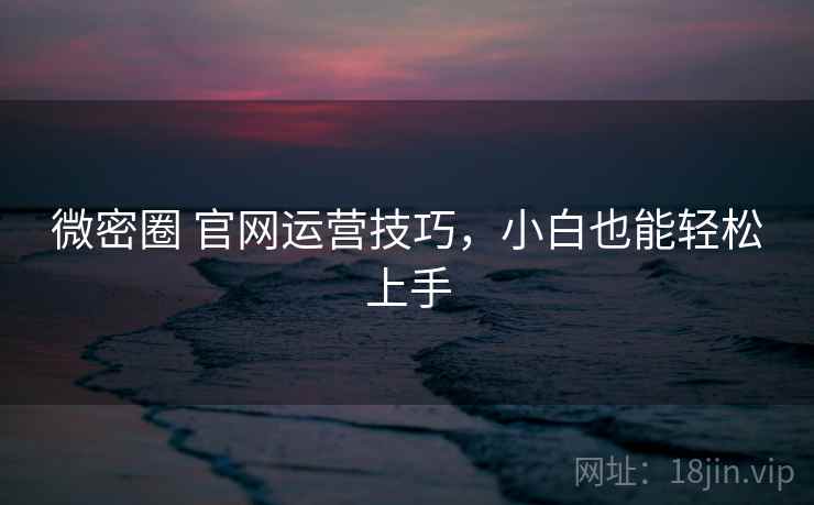 微密圈 官网运营技巧，小白也能轻松上手