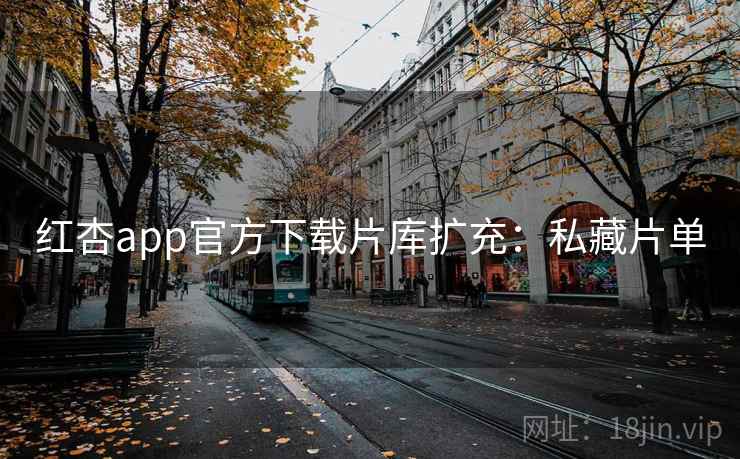 红杏app官方下载片库扩充：私藏片单