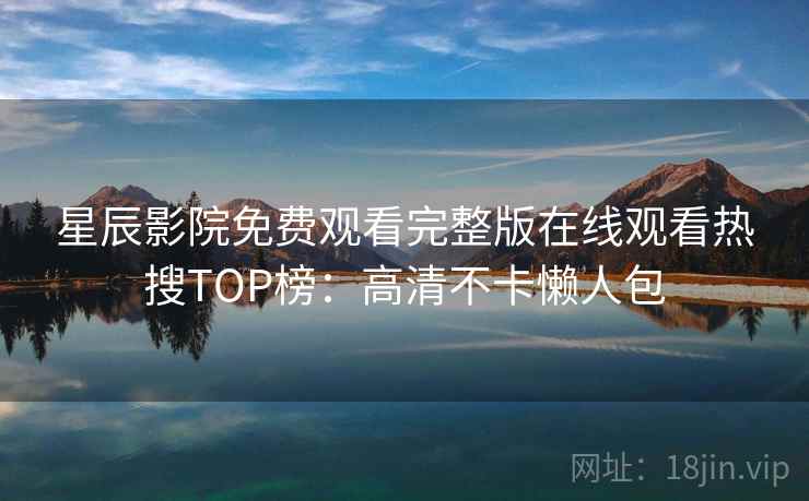 星辰影院免费观看完整版在线观看热搜TOP榜：高清不卡懒人包