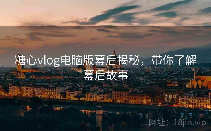 糖心vlog电脑版幕后揭秘，带你了解幕后故事