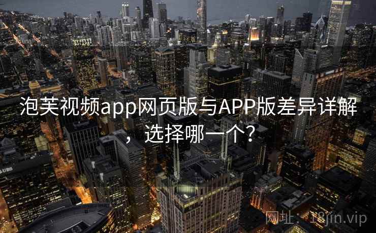 泡芙视频app网页版与APP版差异详解，选择哪一个？
