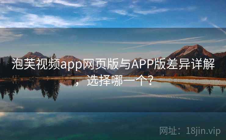 泡芙视频app网页版与APP版差异详解，选择哪一个？