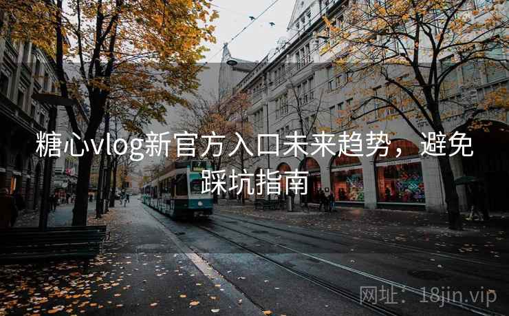 糖心vlog新官方入口未来趋势，避免踩坑指南