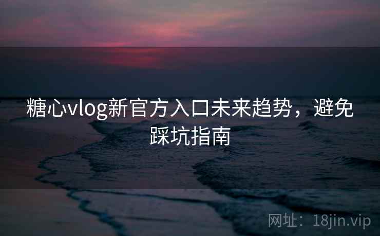 糖心vlog新官方入口未来趋势，避免踩坑指南